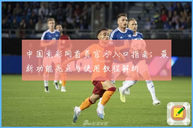 中国竞彩网首页官方入口指南：最新功能亮点与使用教程解析
