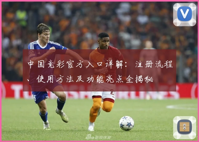 中国竞彩官方入口详解：注册流程、使用方法及功能亮点全揭秘