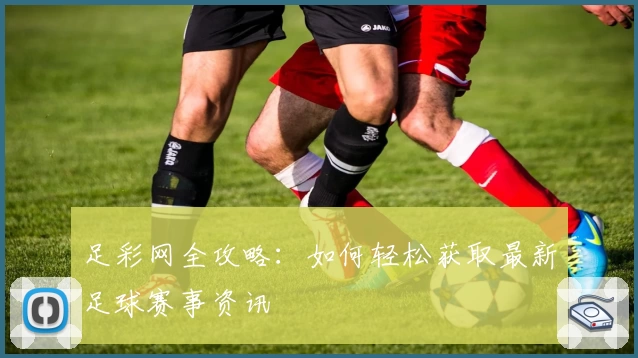 足彩网全攻略：如何轻松获取最新足球赛事资讯