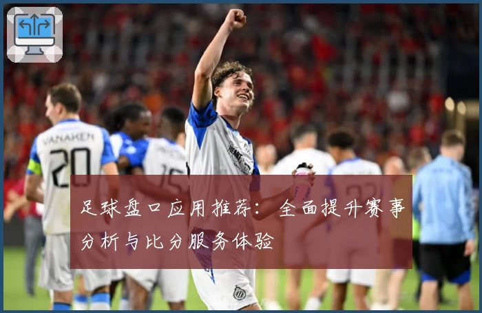 足球盘口应用推荐:全面提升赛事分析与比分服务体验
