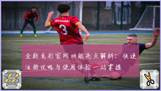 全新竞彩官网功能亮点解析：快速注册攻略与使用体验一站掌握