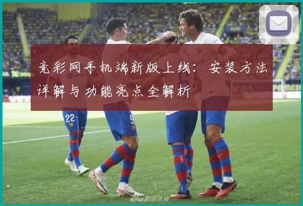 竞彩网手机端新版上线：安装方法详解与功能亮点全解析
