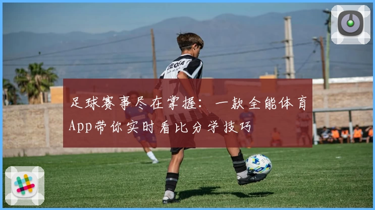 足球赛事尽在掌握:一款全能体育App带你实时看比分学技巧