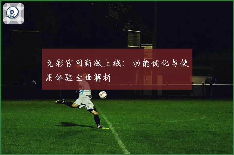 竞彩官网新版上线：功能优化与使用体验全面解析