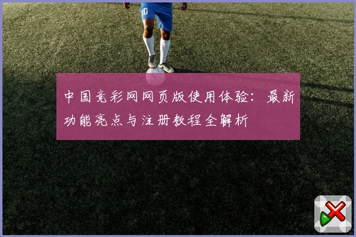 中国竞彩网网页版使用体验：最新功能亮点与注册教程全解析