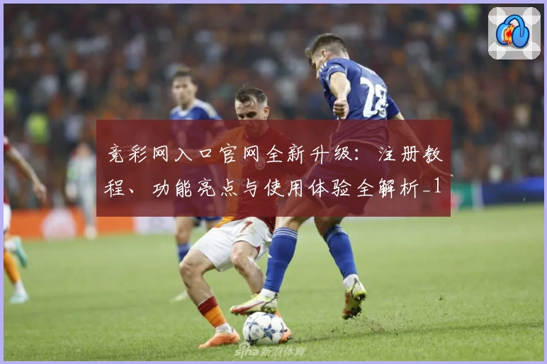 竞彩网入口官网全新升级：注册教程、功能亮点与使用体验全解析_1