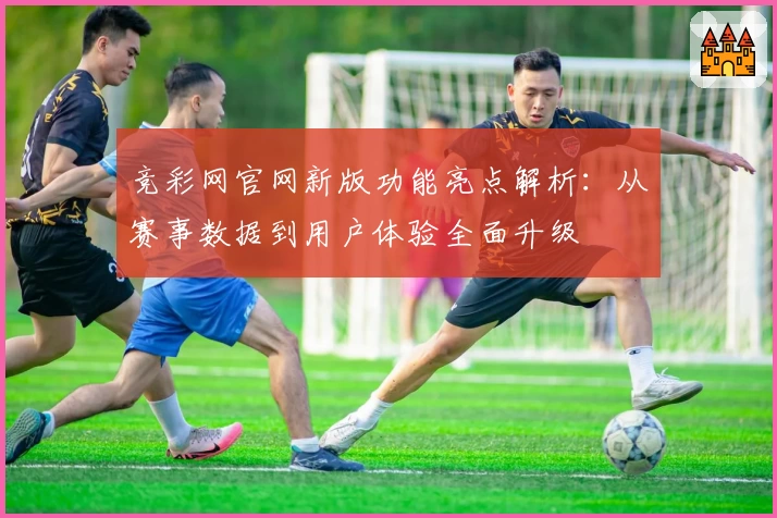 竞彩网官网新版功能亮点解析：从赛事数据到用户体验全面升级