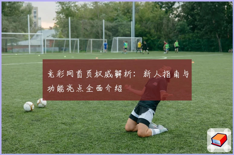 竞彩网首页权威解析：新人指南与功能亮点全面介绍