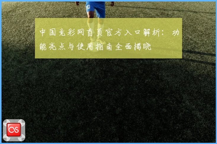 中国竞彩网首页官方入口解析：功能亮点与使用指南全面揭晓