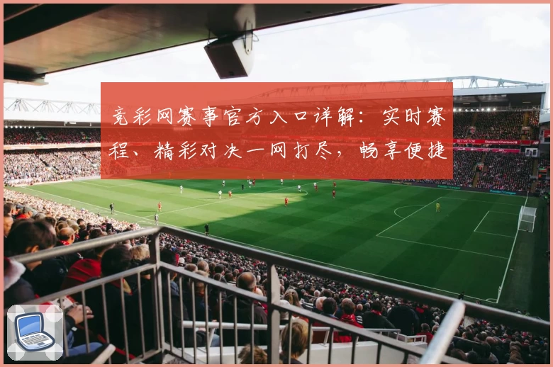 竞彩网赛事官方入口详解：实时赛程、精彩对决一网打尽，畅享便捷观赛体验