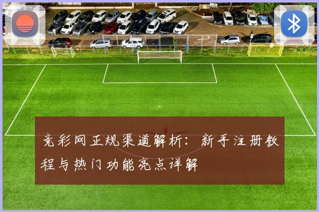 竞彩网正规渠道解析：新手注册教程与热门功能亮点详解