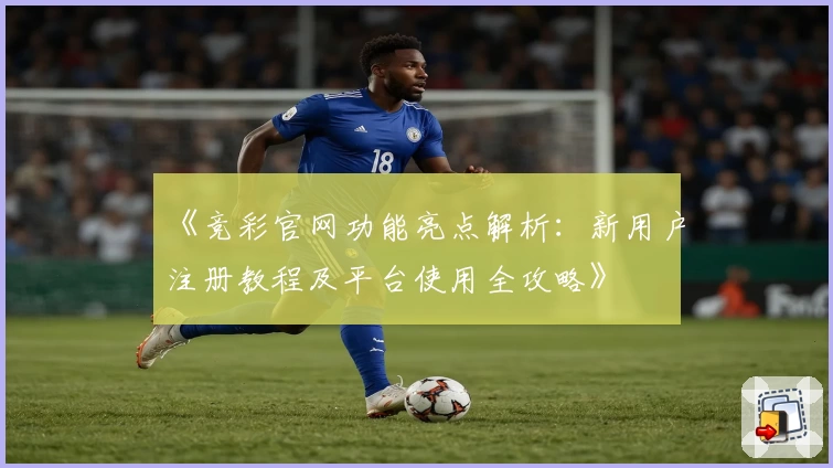 《竞彩官网功能亮点解析：新用户注册教程及平台使用全攻略》