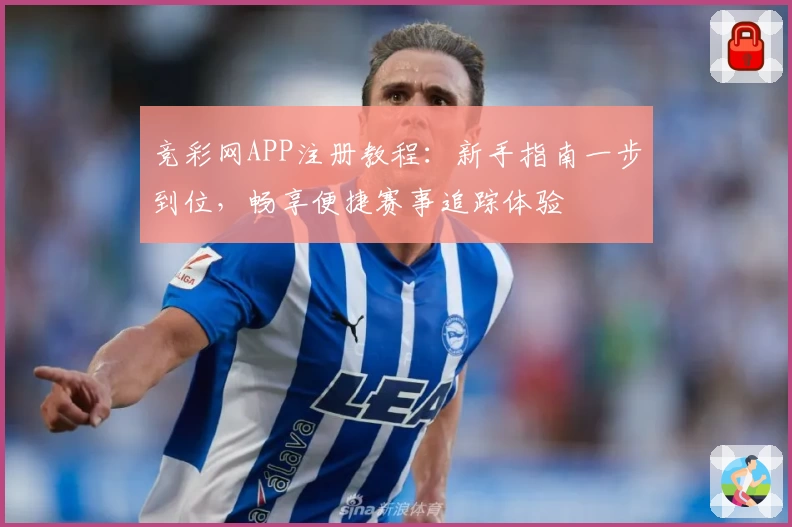竞彩网APP注册教程：新手指南一步到位，畅享便捷赛事追踪体验