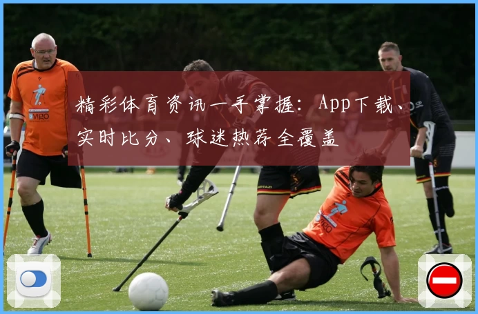 精彩体育资讯一手掌握：App下载、实时比分、球迷热荐全覆盖