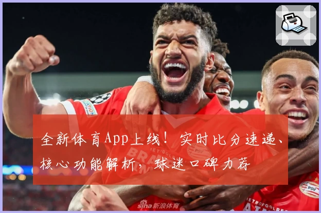 全新体育App上线！实时比分速递、核心功能解析，球迷口碑力荐