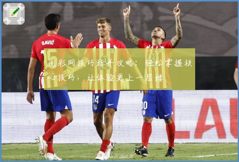 竞彩网技巧新手攻略：轻松掌握核心技巧，让体验更上一层楼