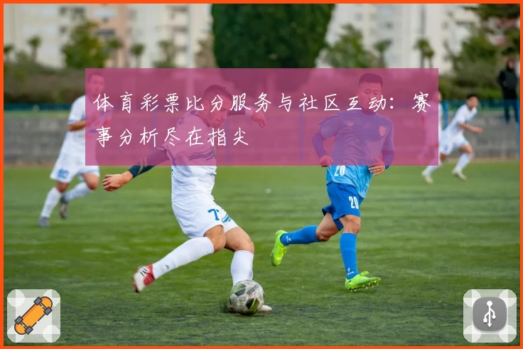 体育彩票比分服务与社区互动：赛事分析尽在指尖