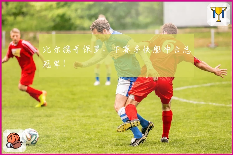 比尔携手保罗,下赛季快船冲击总冠军!