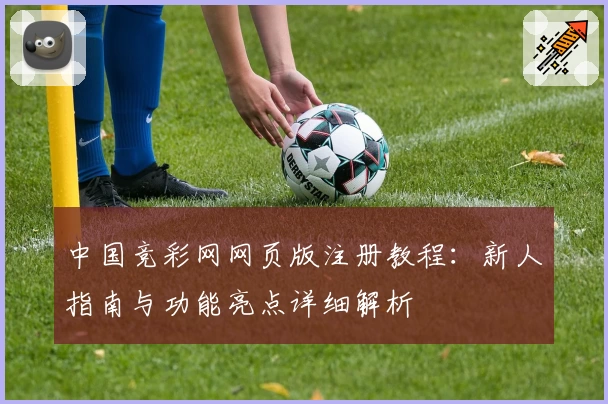 中国竞彩网网页版注册教程：新人指南与功能亮点详细解析