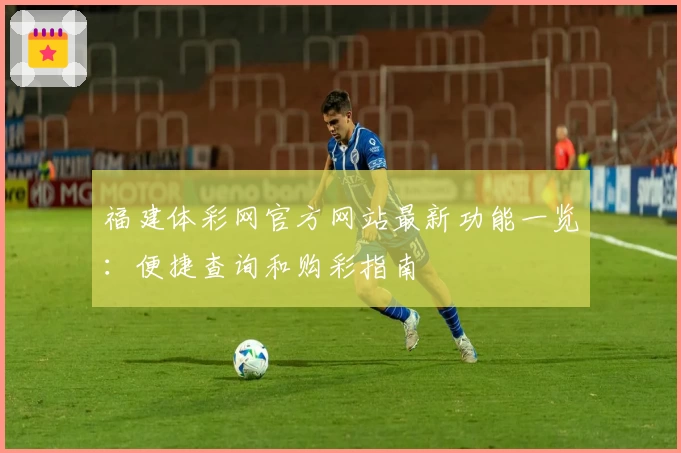 福建体彩网官方网站最新功能一览:便捷查询和购彩指南