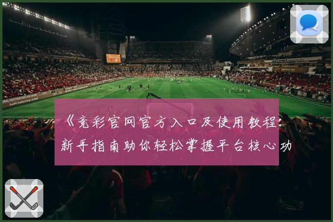 《竞彩官网官方入口及使用教程：新手指南助你轻松掌握平台核心功能》