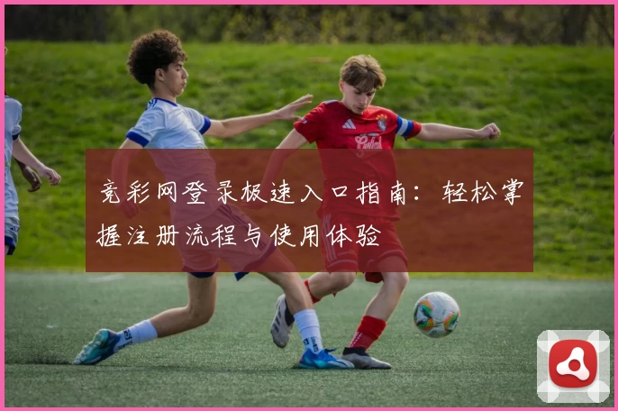 竞彩网登录极速入口指南:轻松掌握注册流程与使用体验