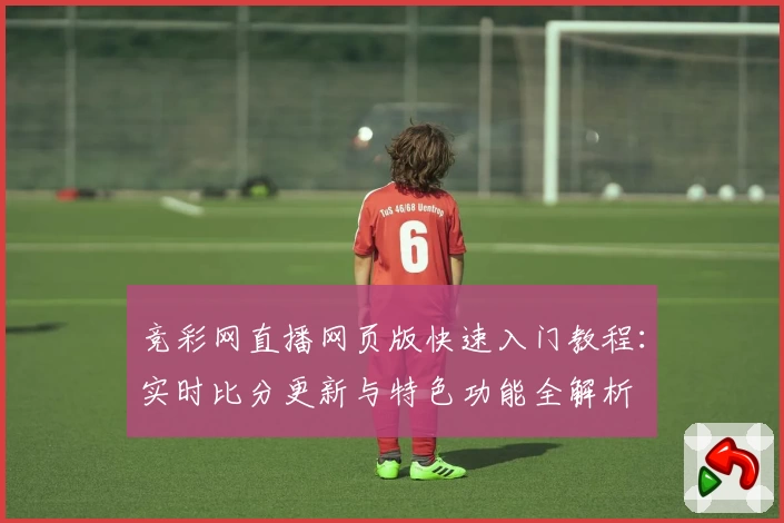 竞彩网直播网页版快速入门教程：实时比分更新与特色功能全解析