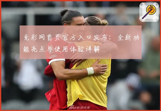 竞彩网首页官方入口发布：全新功能亮点与使用体验详解