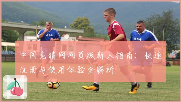 中国竞猜网网页版新人指南：快速注册与使用体验全解析