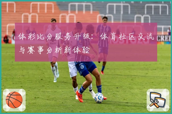 体彩比分服务升级：体育社区交流与赛事分析新体验