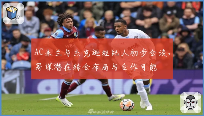 AC米兰与杰克逊经纪人初步会谈，筹谋潜在转会布局与合作可能