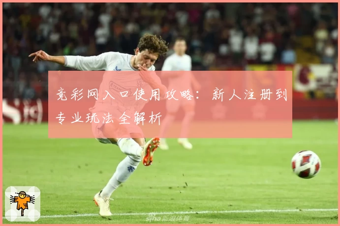 竞彩网入口使用攻略：新人注册到专业玩法全解析