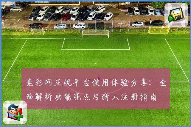 竞彩网正规平台使用体验分享：全面解析功能亮点与新人注册指南