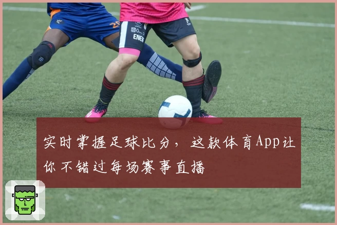 实时掌握足球比分,这款体育App让你不错过每场赛事直播
