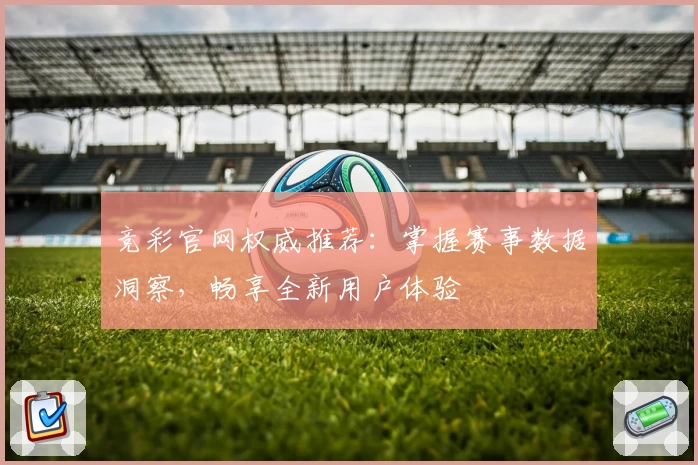 竞彩官网权威推荐：掌握赛事数据洞察，畅享全新用户体验