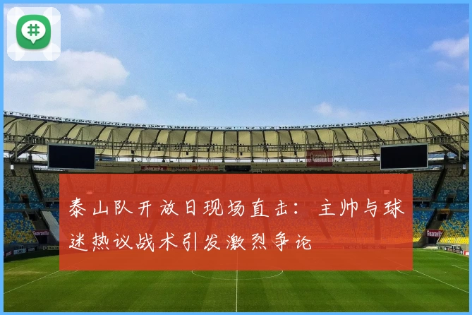泰山队开放日现场直击：主帅与球迷热议战术引发激烈争论