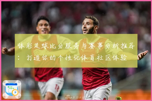 体彩足球比分服务与赛事分析推荐:打造你的个性化体育社区体验