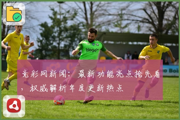 竞彩网新闻：最新功能亮点抢先看，权威解析年度更新热点
