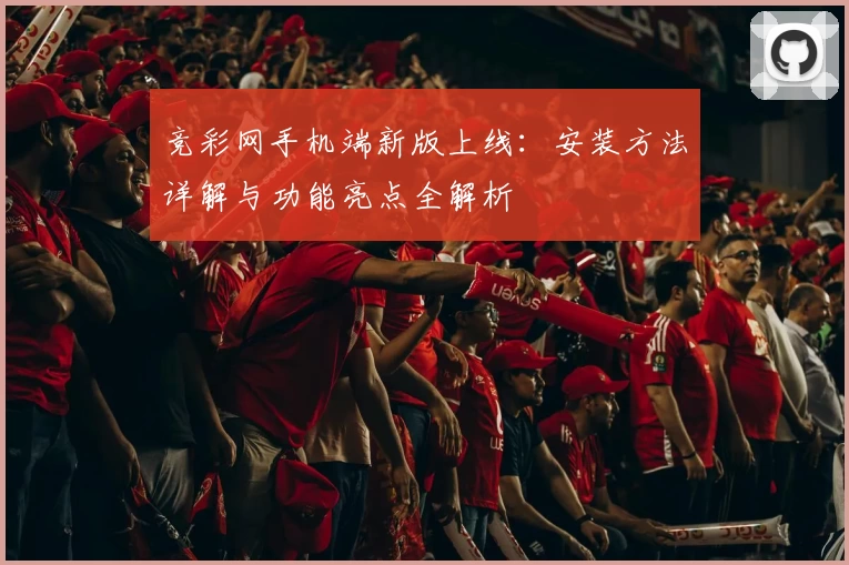 竞彩网手机端新版上线：安装方法详解与功能亮点全解析