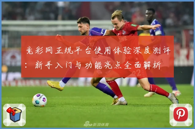 竞彩网正规平台使用体验深度测评：新手入门与功能亮点全面解析