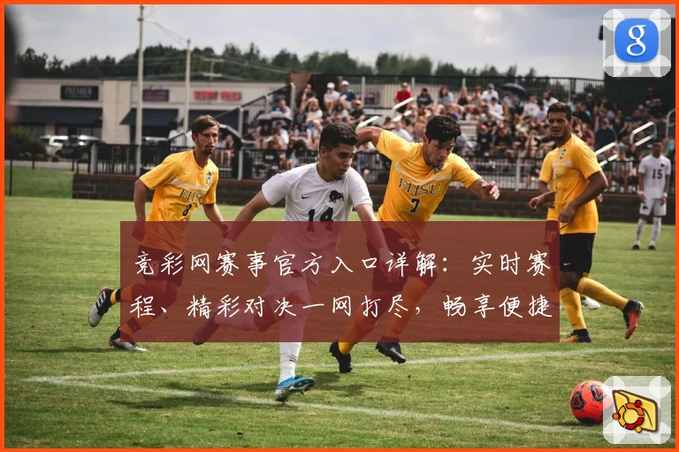 竞彩网赛事官方入口详解：实时赛程、精彩对决一网打尽，畅享便捷观赛体验