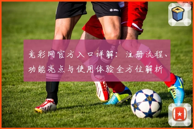 竞彩网官方入口详解：注册流程、功能亮点与使用体验全方位解析