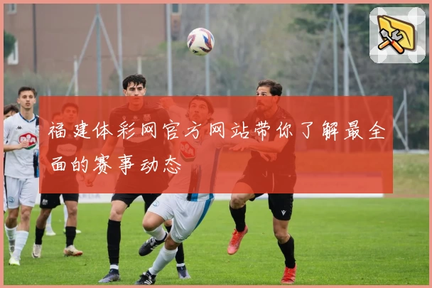 福建体彩网官方网站带你了解最全面的赛事动态