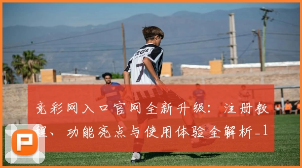 竞彩网入口官网全新升级：注册教程、功能亮点与使用体验全解析_1