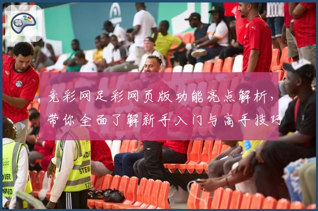 竞彩网足彩网页版功能亮点解析，带你全面了解新手入门与高手技巧