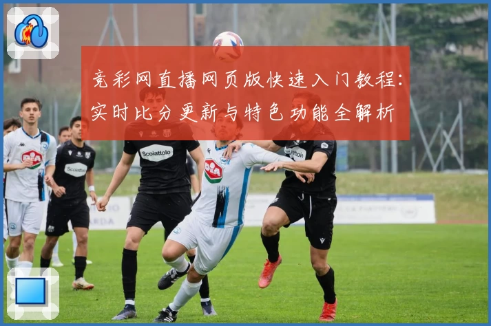 竞彩网直播网页版快速入门教程：实时比分更新与特色功能全解析