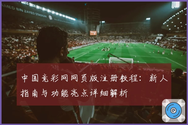 中国竞彩网网页版注册教程：新人指南与功能亮点详细解析