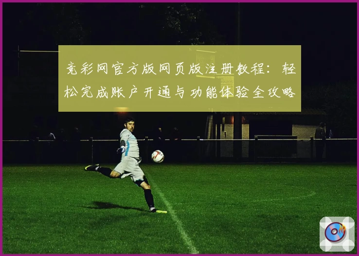 竞彩网官方版网页版注册教程：轻松完成账户开通与功能体验全攻略