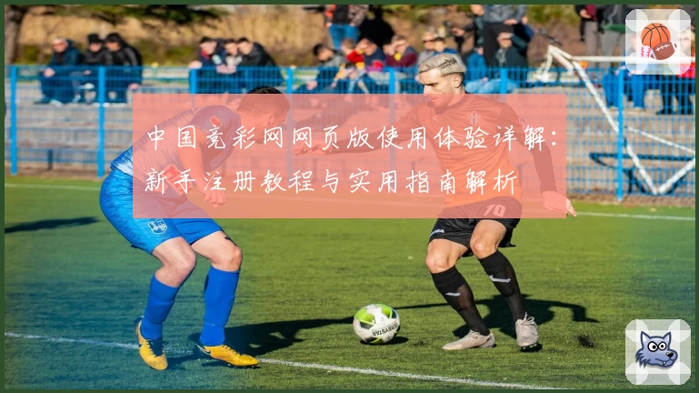 中国竞彩网网页版使用体验详解：新手注册教程与实用指南解析