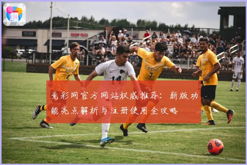竞彩网官方网站权威推荐：新版功能亮点解析与注册使用全攻略